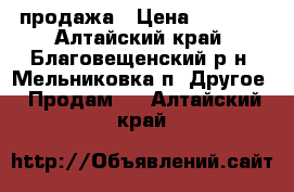 продажа › Цена ­ 6 000 - Алтайский край, Благовещенский р-н, Мельниковка п. Другое » Продам   . Алтайский край